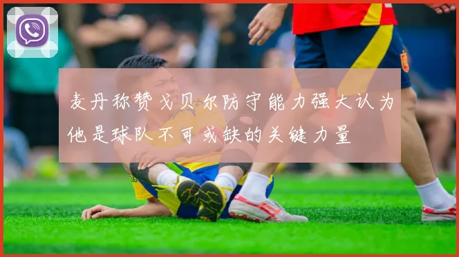 麦丹称赞戈贝尔防守能力强大认为他是球队不可或缺的关键力量