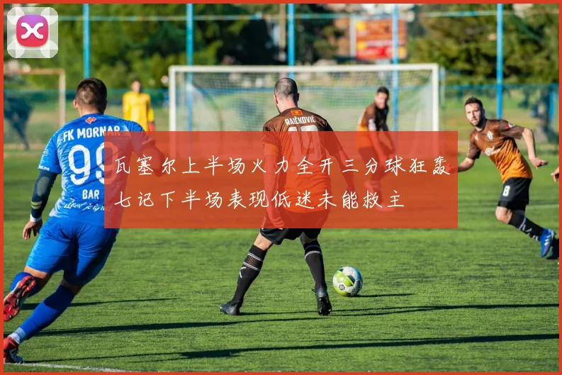 瓦塞尔上半场火力全开三分球狂轰七记下半场表现低迷未能救主
