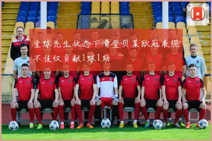 金球先生状态下滑登贝莱欧冠表现不佳仅贡献1球1助