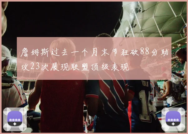 詹姆斯过去一个月末节狂砍88分助攻23次展现联盟顶级表现