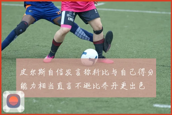 皮尔斯自信发言称科比与自己得分能力相当直言不逊比乔丹更出色