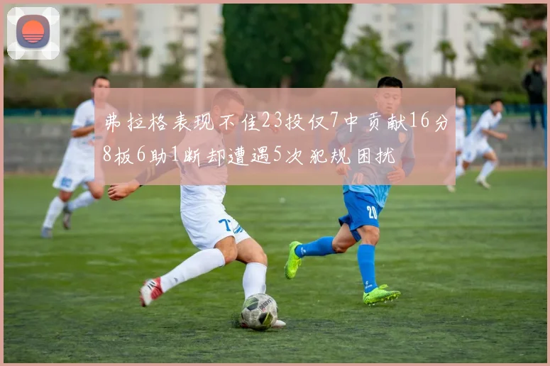 弗拉格表现不佳23投仅7中贡献16分8板6助1断却遭遇5次犯规困扰