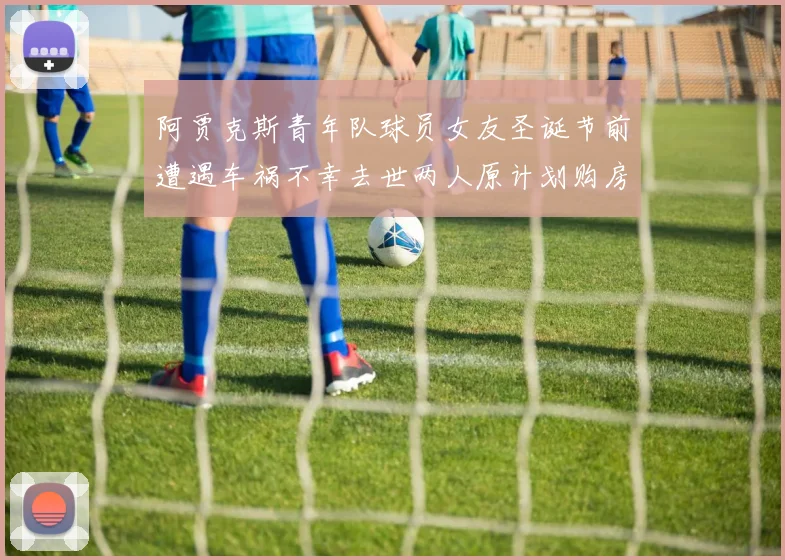 阿贾克斯青年队球员女友圣诞节前遭遇车祸不幸去世两人原计划购房梦想破灭