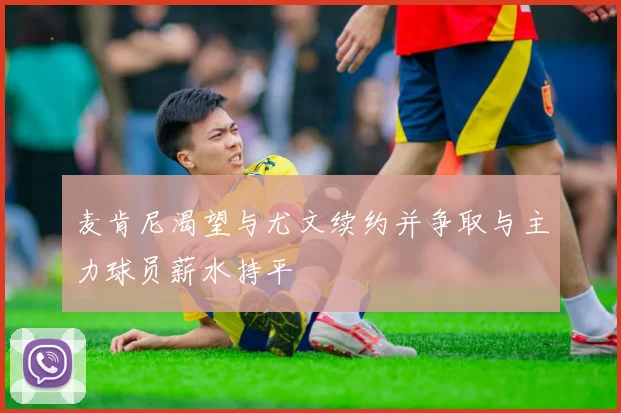 麦肯尼渴望与尤文续约并争取与主力球员薪水持平