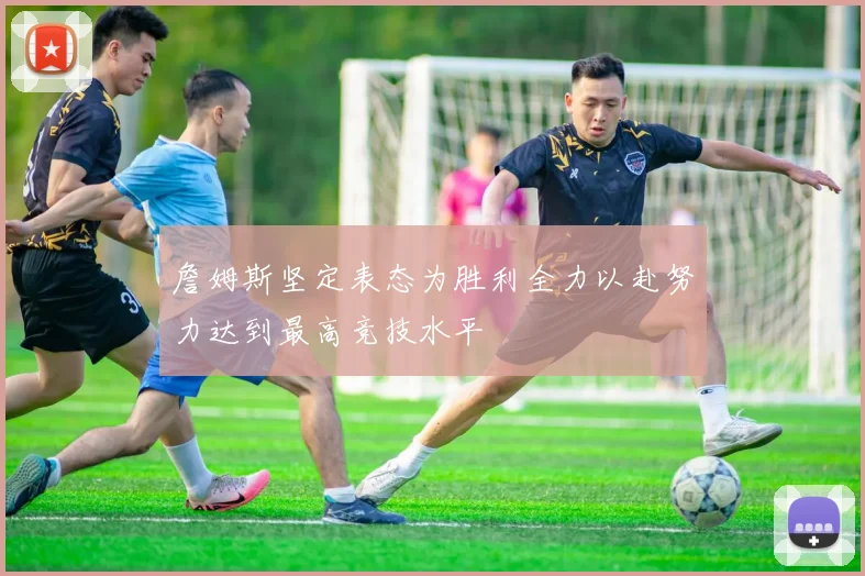 詹姆斯坚定表态为胜利全力以赴努力达到最高竞技水平