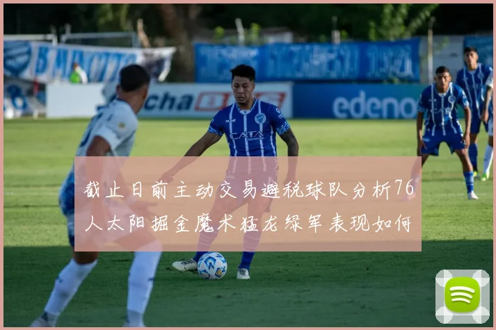 截止日前主动交易避税球队分析76人太阳掘金魔术猛龙绿军表现如何