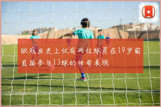 欧冠历史上仅有两位球员在19岁前直接参与13球的传奇表现