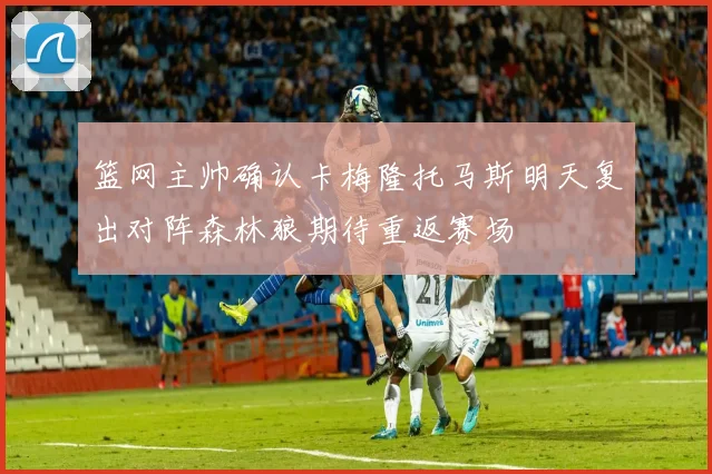 篮网主帅确认卡梅隆托马斯明天复出对阵森林狼期待重返赛场