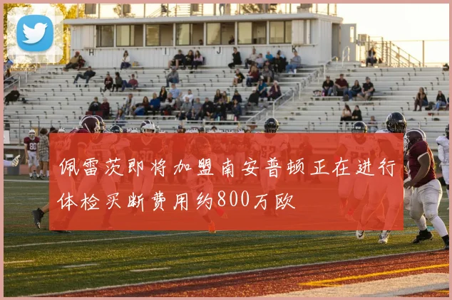 佩雷茨即将加盟南安普顿正在进行体检买断费用约800万欧