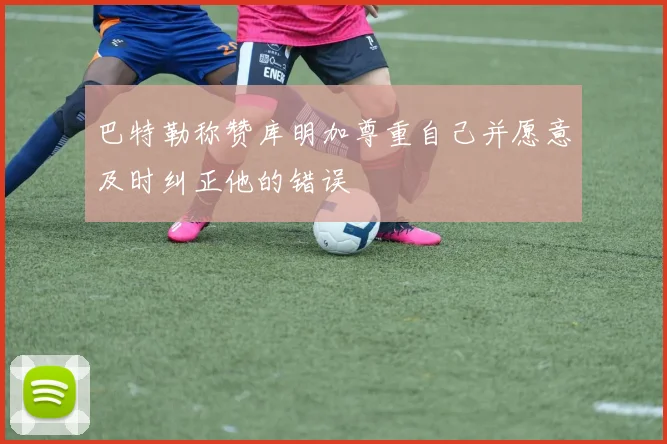 巴特勒称赞库明加尊重自己并愿意及时纠正他的错误