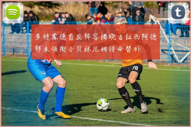 多特蒙德首发阵容揭晓吉拉西阿德耶米领衔小贝林厄姆待命替补