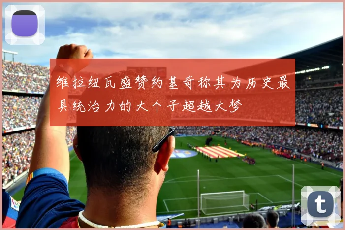 维拉纽瓦盛赞约基奇称其为历史最具统治力的大个子超越大梦