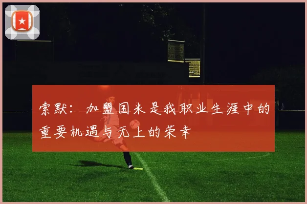 索默：加盟国米是我职业生涯中的重要机遇与无上的荣幸