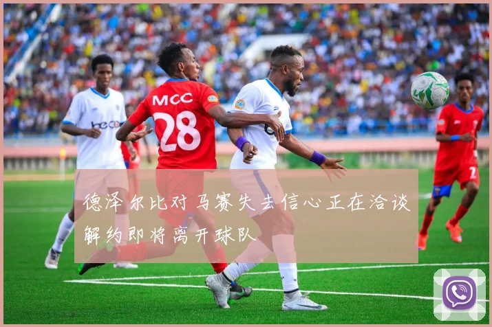德泽尔比对马赛失去信心正在洽谈解约即将离开球队