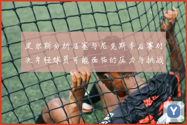 皮尔斯分析活塞与尼克斯季后赛对决年轻球员可能面临的压力与挑战