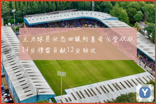 主力球员状态回暖约基奇戈登双双14分穆雷贡献12分助攻