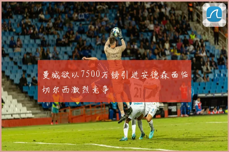 曼城欲以7500万镑引进安德森面临切尔西激烈竞争
