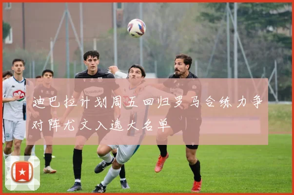 迪巴拉计划周五回归罗马合练力争对阵尤文入选大名单