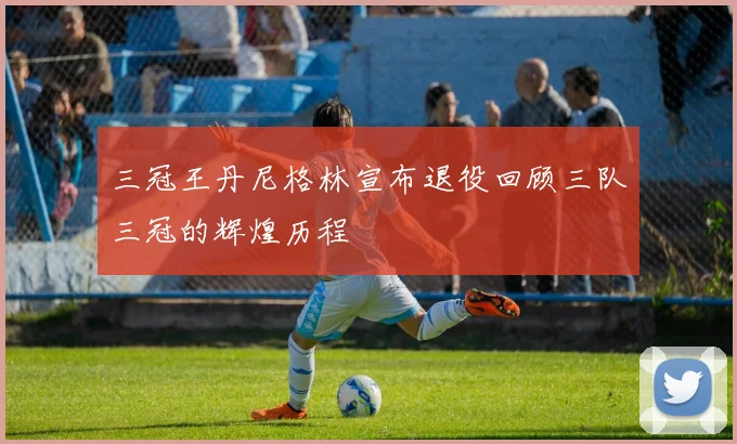 三冠王丹尼格林宣布退役回顾三队三冠的辉煌历程