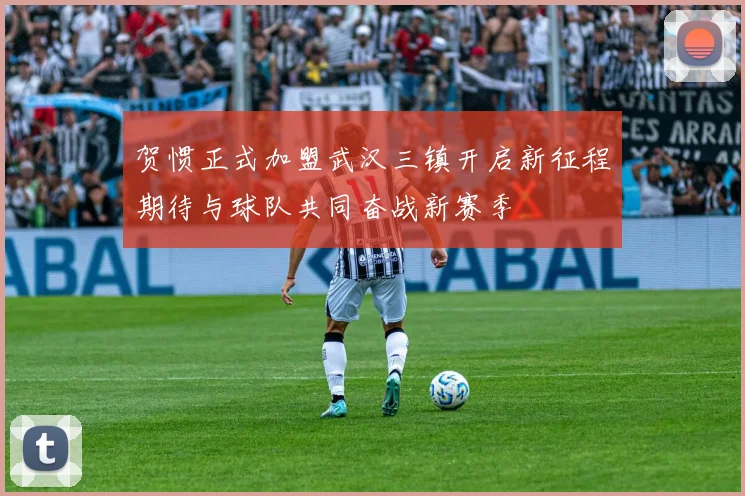 贺惯正式加盟武汉三镇开启新征程期待与球队共同奋战新赛季