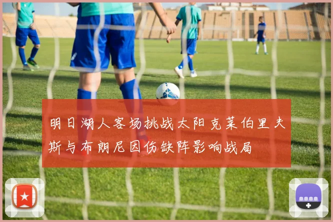 明日湖人客场挑战太阳克莱伯里夫斯与布朗尼因伤缺阵影响战局