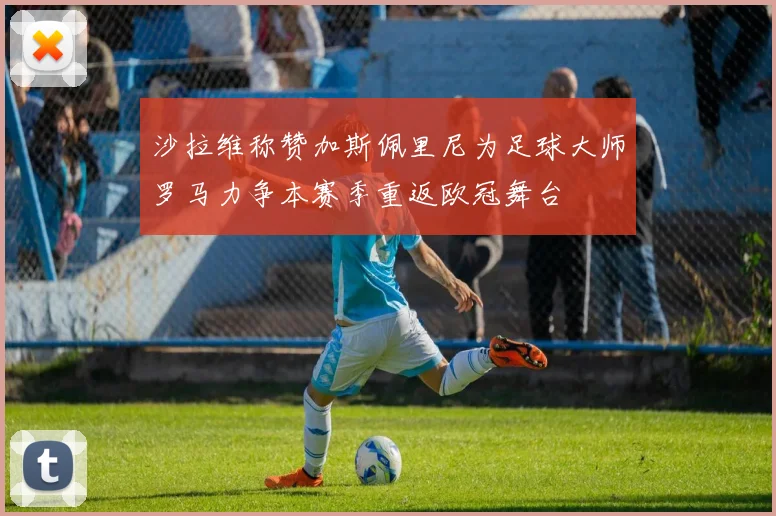 沙拉维称赞加斯佩里尼为足球大师罗马力争本赛季重返欧冠舞台
