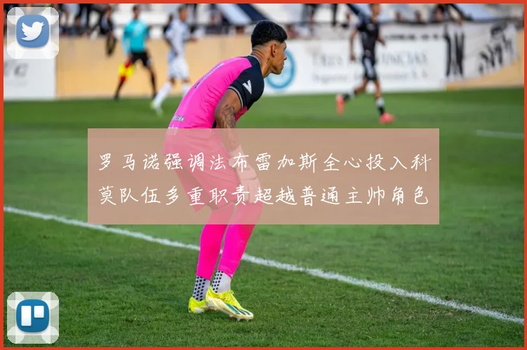 罗马诺强调法布雷加斯全心投入科莫队伍多重职责超越普通主帅角色