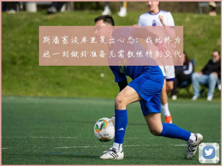 斯潘塞谈库里复出心态：我始终为这一刻做好准备无需教练特别交代