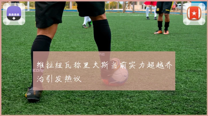 维拉纽瓦称里夫斯当前实力超越乔治引发热议