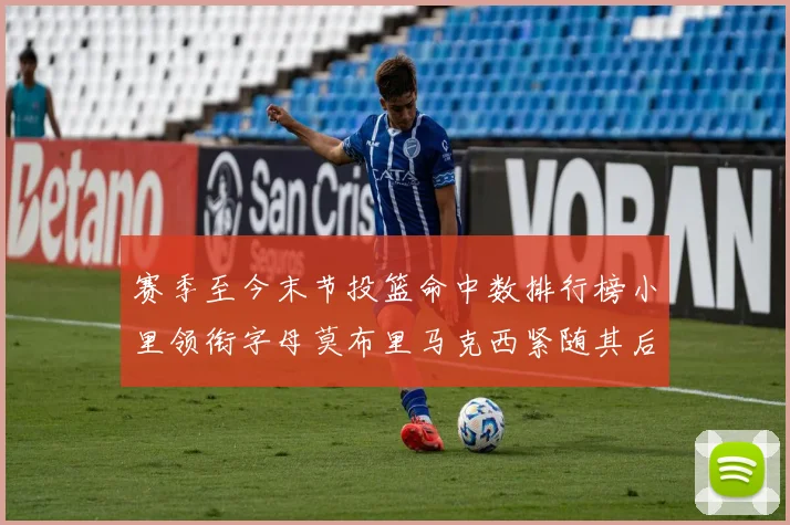 赛季至今末节投篮命中数排行榜小里领衔字母莫布里马克西紧随其后