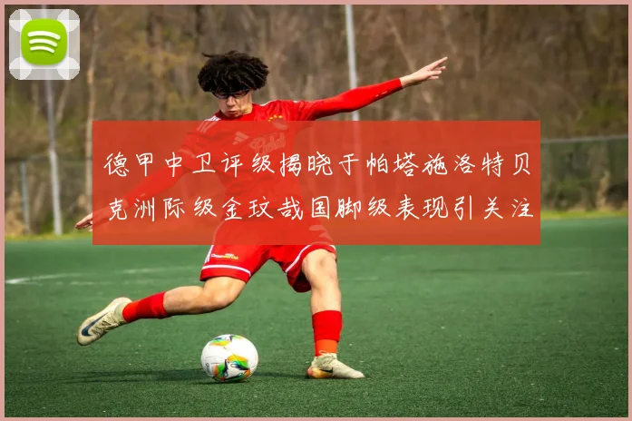 德甲中卫评级揭晓于帕塔施洛特贝克洲际级金玟哉国脚级表现引关注