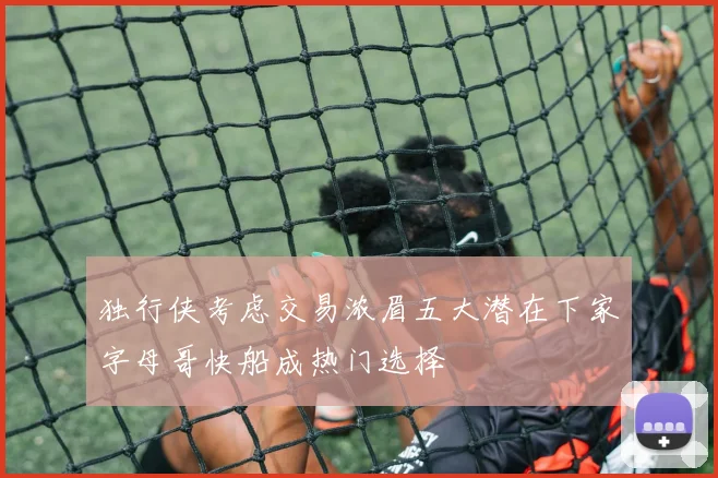 独行侠考虑交易浓眉五大潜在下家字母哥快船成热门选择