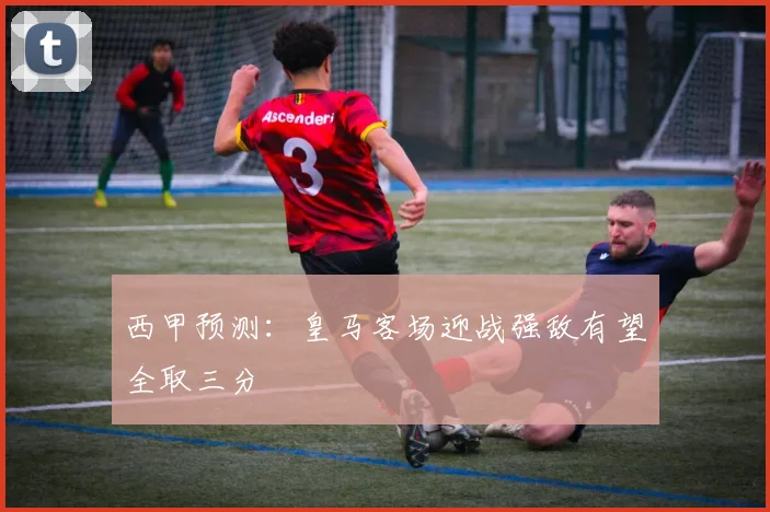 西甲预测：皇马客场迎战强敌有望全取三分