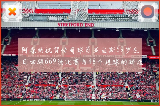 阿森纳祝贺传奇球员亚当斯59岁生日回顾669场比赛与48个进球的辉煌历程