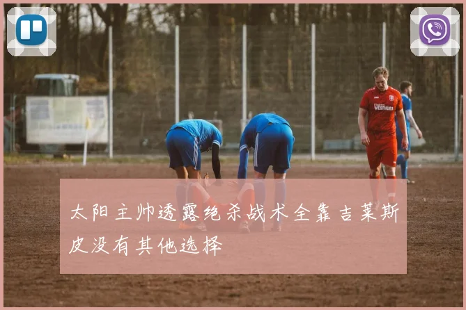 太阳主帅透露绝杀战术全靠吉莱斯皮没有其他选择