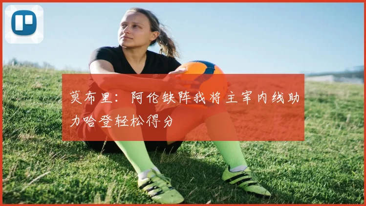 莫布里：阿伦缺阵我将主宰内线助力哈登轻松得分