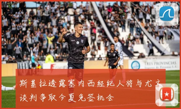 斯基拉透露塞内西经纪人将与尤文谈判争取今夏免签机会