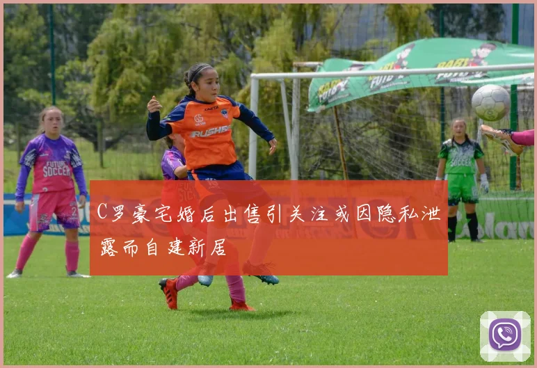 C罗豪宅婚后出售引关注或因隐私泄露而自建新居