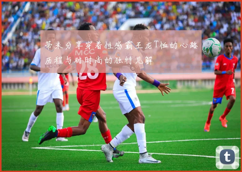 蒂米分享穿着性感霸王龙T恤的心路历程与对时尚的独特见解