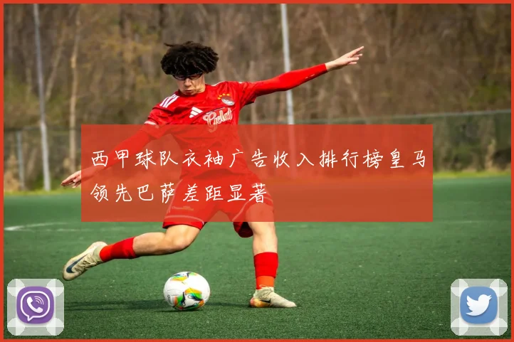 西甲球队衣袖广告收入排行榜皇马领先巴萨差距显著