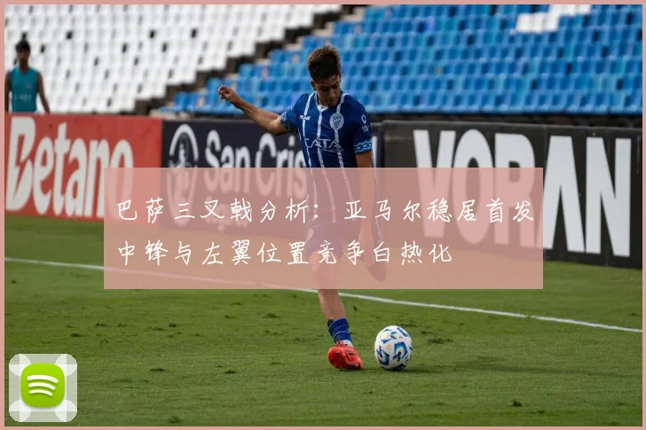 巴萨三叉戟分析：亚马尔稳居首发中锋与左翼位置竞争白热化