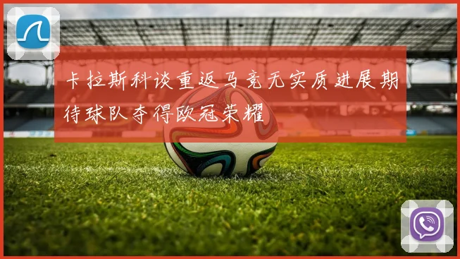 卡拉斯科谈重返马竞无实质进展期待球队夺得欧冠荣耀