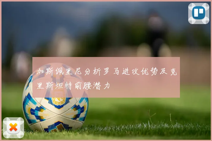加斯佩里尼分析罗马进攻优势及克里斯坦特前腰潜力