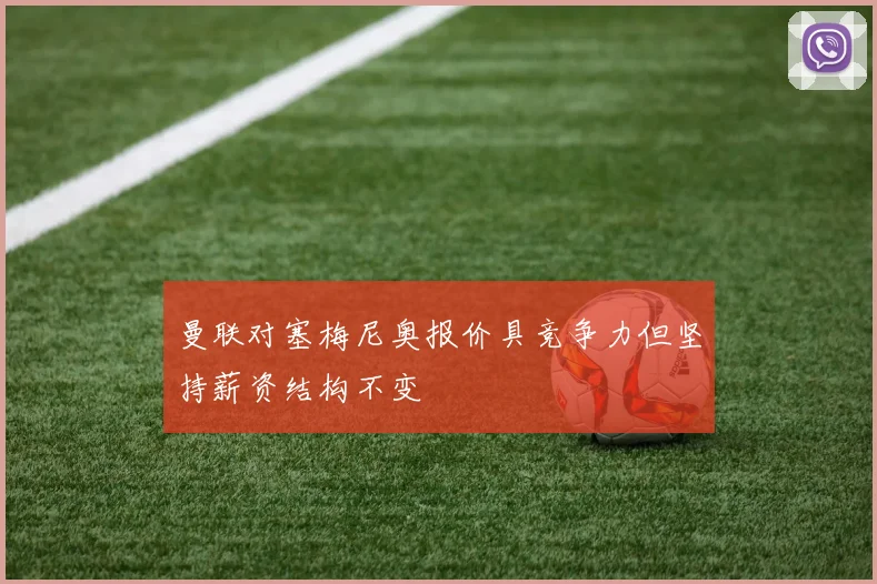曼联对塞梅尼奥报价具竞争力但坚持薪资结构不变