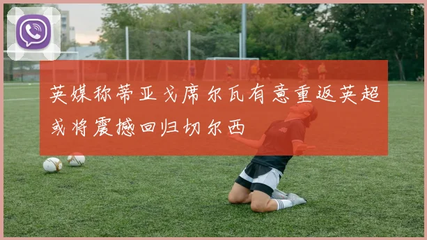 英媒称蒂亚戈席尔瓦有意重返英超或将震撼回归切尔西