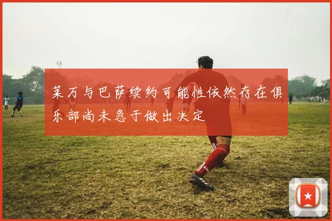 莱万与巴萨续约可能性依然存在俱乐部尚未急于做出决定