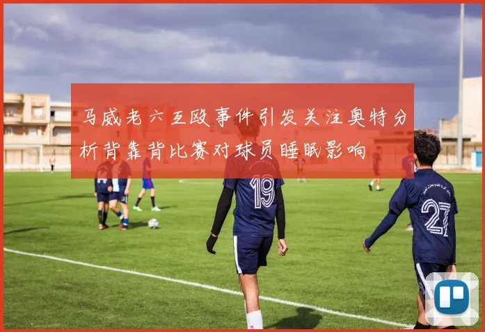 马威老六互殴事件引发关注奥特分析背靠背比赛对球员睡眠影响