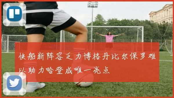 快船新阵容乏力博格丹比尔保罗难以助力哈登成唯一亮点