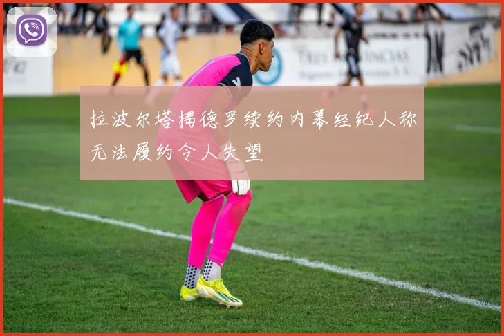 拉波尔塔揭德罗续约内幕经纪人称无法履约令人失望