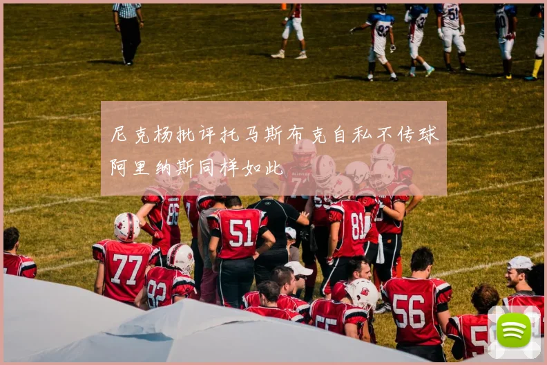 尼克杨批评托马斯布克自私不传球阿里纳斯同样如此